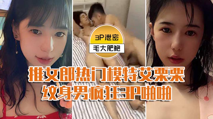 模特3P泄密推女郎热门模特艾栗栗与两个纹男疯狂3P啪啪前后穴双插- www.jdav.vip