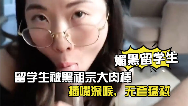 媚黑留学生眼镜反差留学生被黑祖宗大肉棒插嘴深喉无套猛怼看妹子表情好享受这根大棒棒- www.jdav.vip