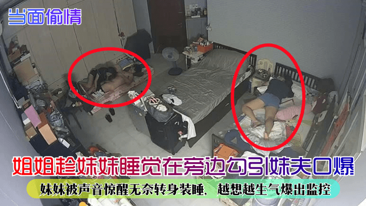 当面偷情姐姐趁妹妹睡觉在旁边勾引妹夫口爆妹妹被声音惊醒无奈转身装睡越想越生气爆出监控- www.jdav.vip