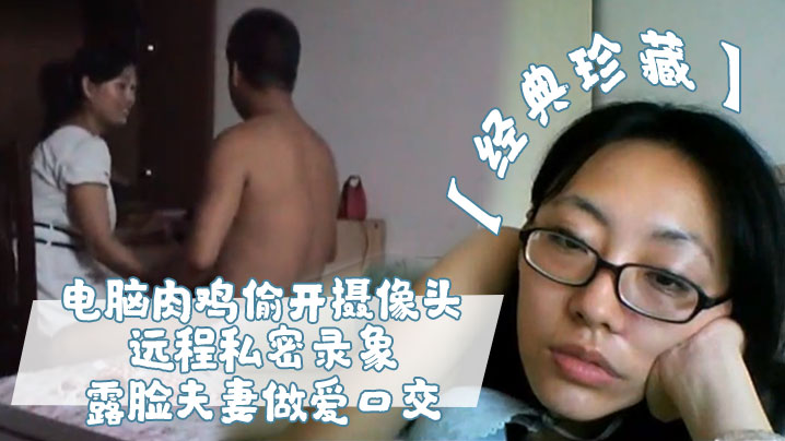 经典珍藏电脑肉鸡偷开摄像头远程私密录象_露脸夫妻做爱口交真实性生活大曝光- www.jdav.vip