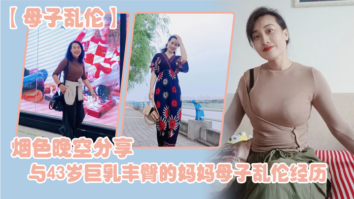 母子乱伦烟色晚空分享与43岁巨乳丰臀的妈妈母子乱伦经历没想到越老越骚- www.jdav.vip