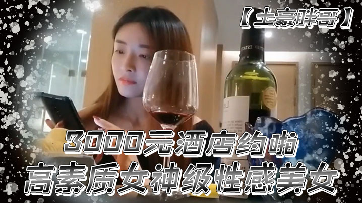 土豪胖哥3000元酒店约啪高素质女神级性感美女还到酒店看看男的长的怎么样不好还不愿意干狂插干3次- www.jdav.vip