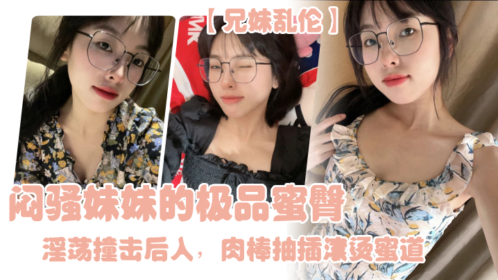 兄妹乱伦闷骚妹妹的极品蜜臀淫荡撞击后入肉棒抽插滚烫蜜道令人窒息榨射上头一晚干了三次虚脱- www.jdav.vip