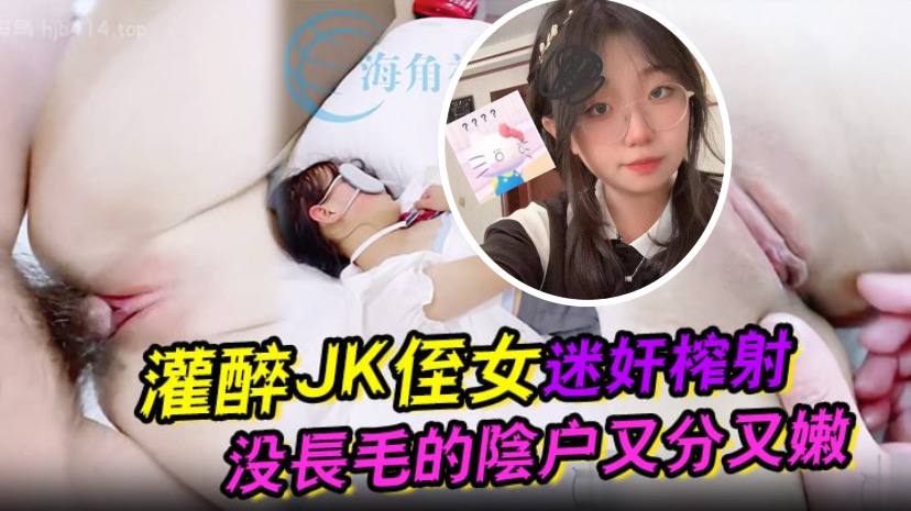 灌醉JK侄女迷奸榨射没长毛的阴户又分又嫩肉棒抽刺滚烫窒息榨射- www.jdav.vip