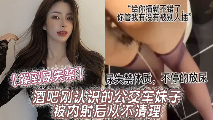 操到尿失禁酒吧刚认识的公交车妹子被内射后从不清理在厕所操到尿失禁- www.jdav.vip