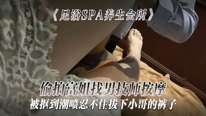 足浴SPA养生会所偷拍富姐找男技师按摩被抠到潮喷忍不住拔下小哥的裤子关上门让干她- www.jdav.vip