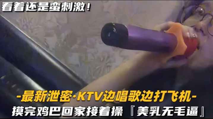 KTV精选乳无毛逼KTV边唱歌便打飞机就地干炮后还不过瘾回家后继续艹逼主打一个尽性- www.jdav.vip