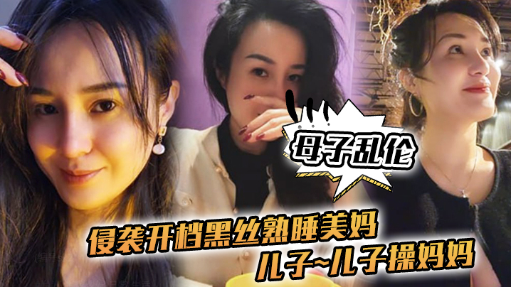 母子乱伦侵袭开档黑丝熟睡美妈儿子儿子操妈妈操妈妈的逼饥渴如狼似虎- www.jdav.vip