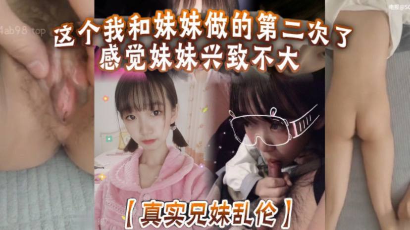 真实兄妹乱伦这个我和妹妹做的第二次了感觉妹妹兴致不大第一次做完有好好的哄妹妹开心还是我满足不了妹妹还真懊恼- www.jdav.vip