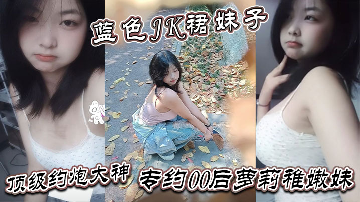 真骚啊是不是想爸爸操你蓝色JK裙妹子顶级约炮大神专约00后萝莉稚嫩妹干到眩晕- www.jdav.vip