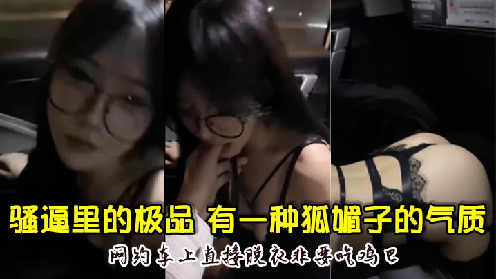 骚逼里的极品颜值超高骚的厉害有一种狐媚子的气质网约车上直接脱衣非要吃鸡巴- www.jdav.vip