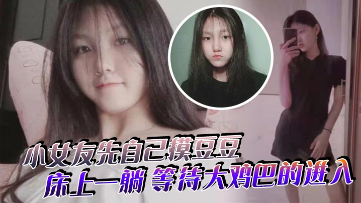 小女友先自己摸豆豆来感觉了床上一躺等待大鸡巴的进入- www.jdav.vip