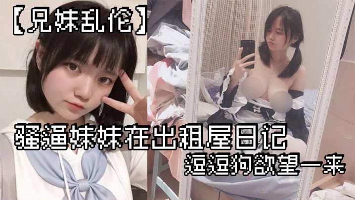 兄妹乱伦骚逼妹妹在出租屋日记_逗逗狗欲望一来_两个一起洗澡就开操- www.jdav.vip