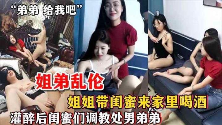 姐弟乱伦姐姐带闺蜜来家里喝酒_灌醉后闺蜜们调教处男弟弟- www.jdav.vip